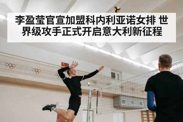 李盈莹官宣加盟科内利亚诺女排 世界级攻手正式开启意大利新征程（hth）