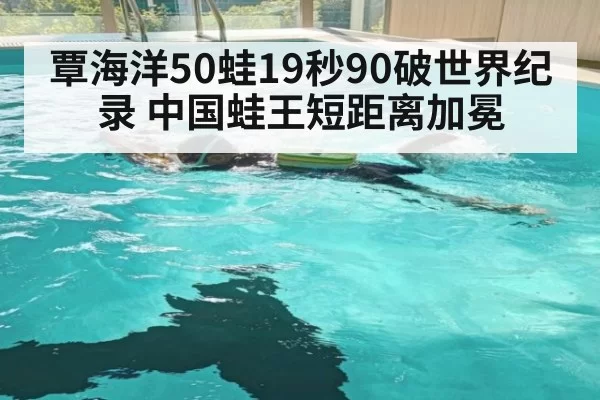 覃海洋50蛙19秒90破世界纪录 中国蛙王短距离加冕