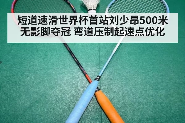 短道速滑世界杯首站刘少昂500米无影脚夺冠 弯道压制起速点优化