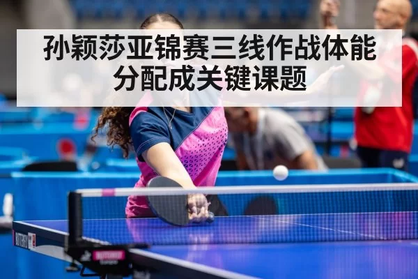 孙颖莎亚锦赛三线作战体能分配成关键课题