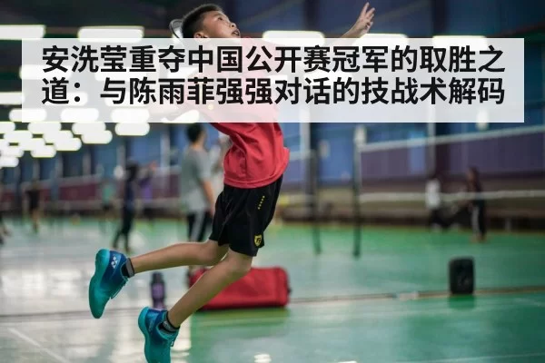 安洗莹重夺中国公开赛冠军的取胜之道：与陈雨菲强强对话的技战术解码