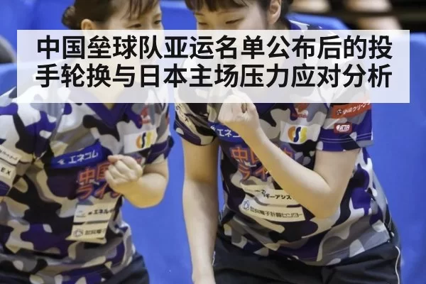 中国垒球队亚运名单公布后的投手轮换与日本主场压力应对分析