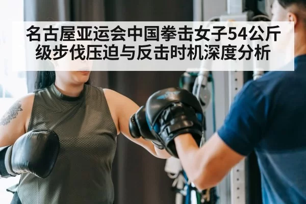 名古屋亚运会中国拳击女子54公斤级步伐压迫与反击时机深度分析 | hth